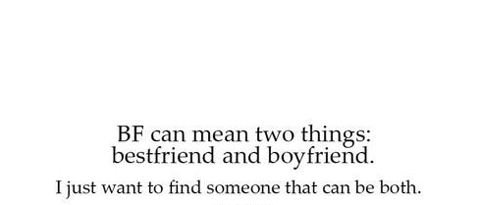 BF can mean two things: bestfriend and boyfriend. I just want to find someone thet can be both.