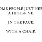 Some People Just Need a High-Five. In the Face. With a Chair.
