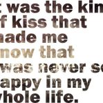 It was the kind of kiss that made me know that I was never so happy in my whole life.